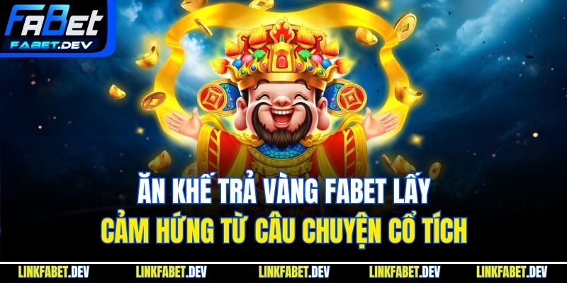 Ăn khế trả vàng Fabet lấy cảm hứng từ câu chuyện cổ tích